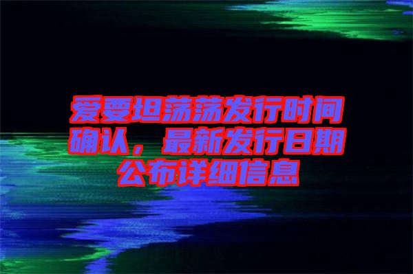 愛要坦蕩蕩發(fā)行時間確認，最新發(fā)行日期公布詳細信息
