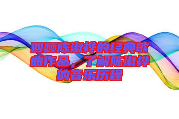 回顧陳淑樺的經(jīng)典歌曲作品，了解陳淑樺的音樂歷程