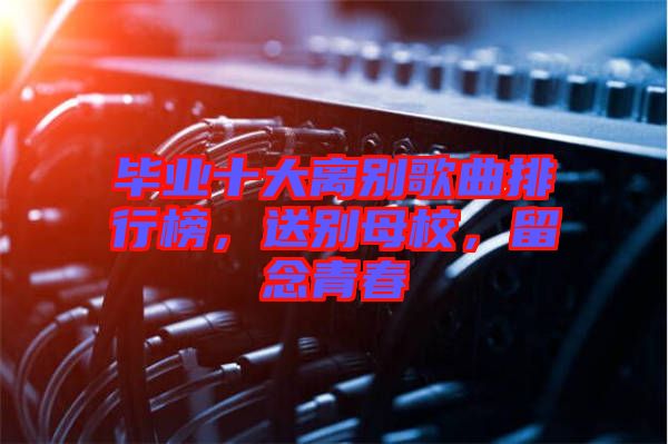 畢業(yè)十大離別歌曲排行榜，送別母校，留念青春