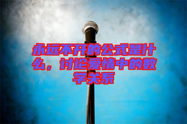 永遠(yuǎn)不開(kāi)的公式是什么，討論愛(ài)情中的數(shù)學(xué)關(guān)系