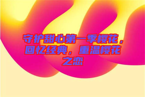 守護甜心第一季櫻花，回憶經典，重溫櫻花之戀