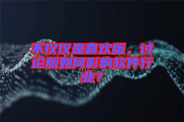 不僅僅是喜歡版，討論版如何影響軟件行業(yè)？