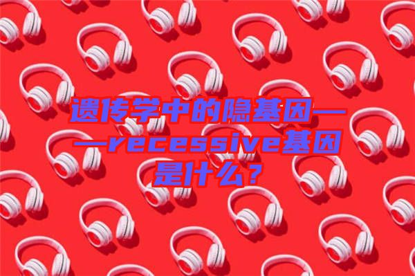 遺傳學(xué)中的隱基因——recessive基因是什么？