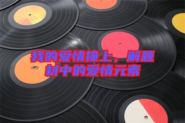 我的愛情撞上，解題材中的愛情元素