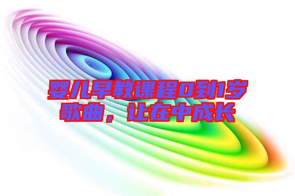 嬰兒早教課程0到1歲歌曲，讓在中成長