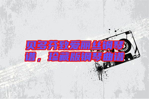 貝多芬致愛(ài)麗絲鋼琴譜，珍藏版鋼琴曲譜