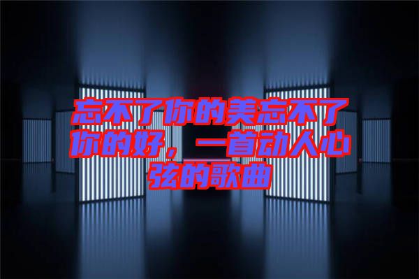 忘不了你的美忘不了你的好，一首動人心弦的歌曲
