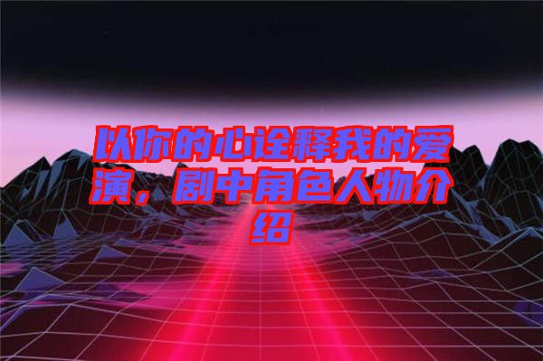 以你的心詮釋我的愛演，劇中角色人物介紹
