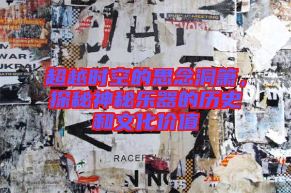 超越時(shí)空的思念洞簫，探秘神秘樂(lè)器的歷史和文化價(jià)值