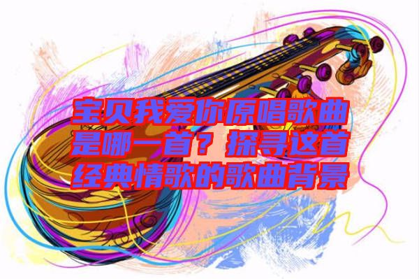 寶貝我愛你原唱歌曲是哪一首？探尋這首經(jīng)典情歌的歌曲背景