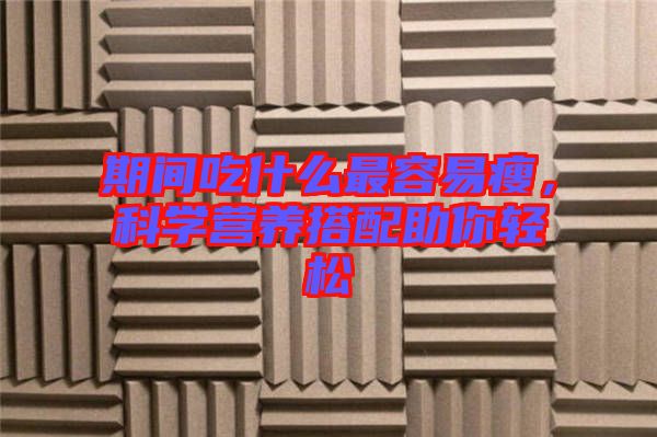 期間吃什么最容易瘦，科學(xué)營養(yǎng)搭配助你輕松