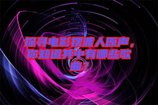 探尋電影擺渡人原聲，你知道其中有哪些歌曲？