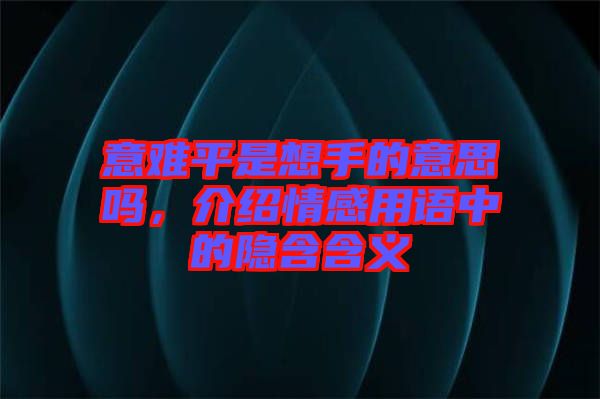 意難平是想手的意思嗎，介紹情感用語中的隱含含義