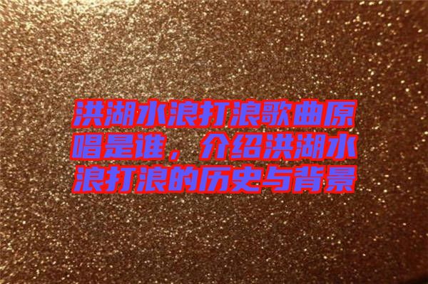 洪湖水浪打浪歌曲原唱是誰(shuí)，介紹洪湖水浪打浪的歷史與背景