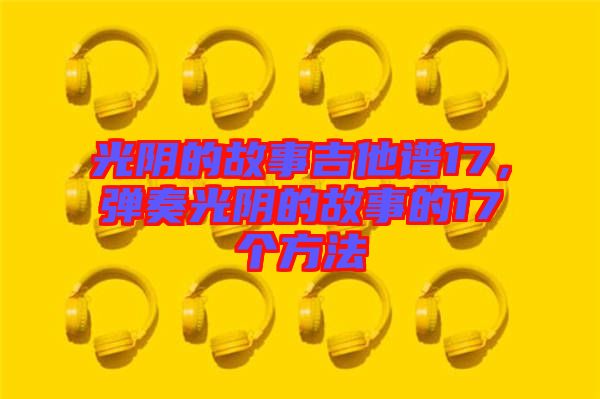 光陰的故事吉他譜17，彈奏光陰的故事的17個方法