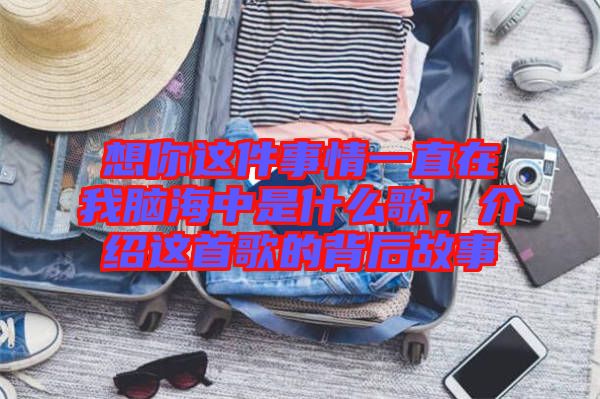 想你這件事情一直在我腦海中是什么歌，介紹這首歌的背后故事