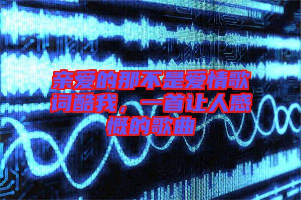 親愛的那不是愛情歌詞酷我，一首讓人感慨的歌曲