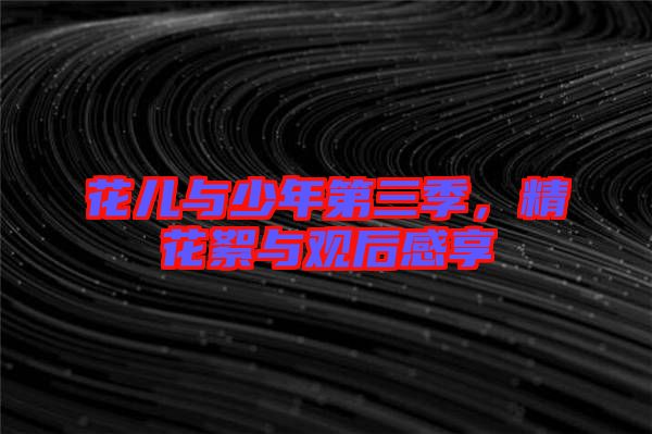花兒與少年第三季，精花絮與觀后感享