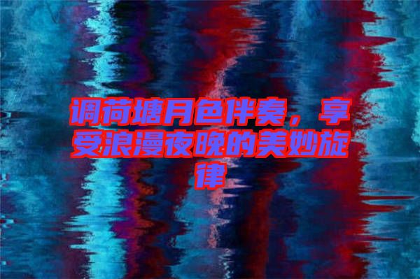 調(diào)荷塘月色伴奏，享受浪漫夜晚的美妙旋律