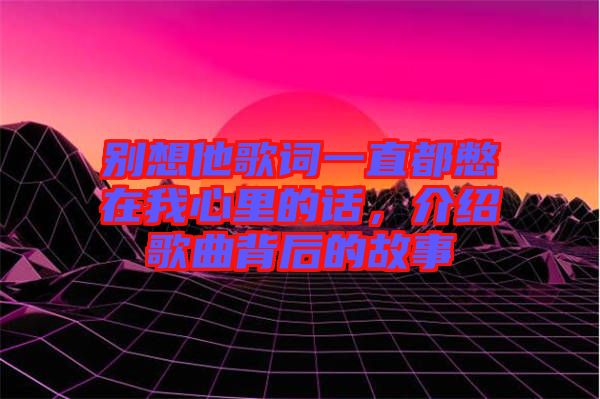別想他歌詞一直都憋在我心里的話，介紹歌曲背后的故事