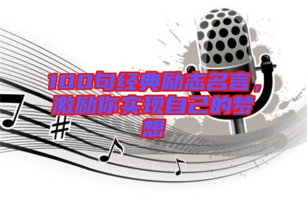 100句經(jīng)典勵(lì)志名言，激勵(lì)你實(shí)現(xiàn)自己的夢想