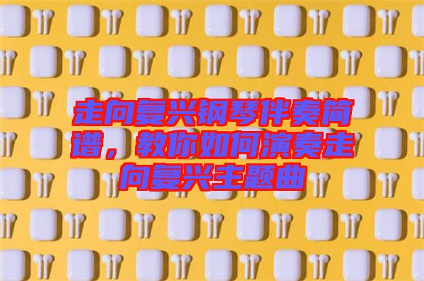 走向復(fù)興鋼琴伴奏簡譜，教你如何演奏走向復(fù)興主題曲