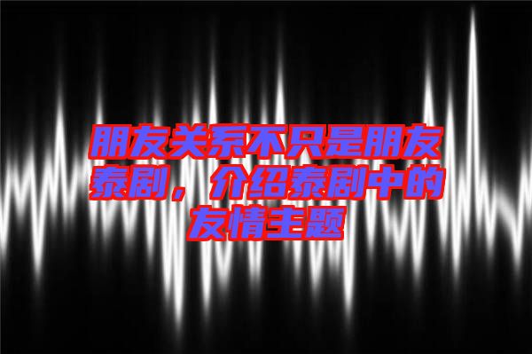 朋友關(guān)系不只是朋友泰劇，介紹泰劇中的友情主題