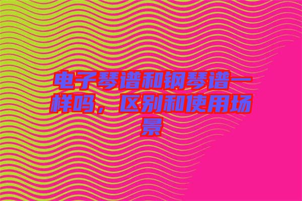 電子琴譜和鋼琴譜一樣嗎，區(qū)別和使用場景