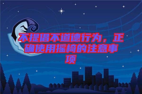 不提倡不道德行為，正確使用搖椅的注意事項(xiàng)
