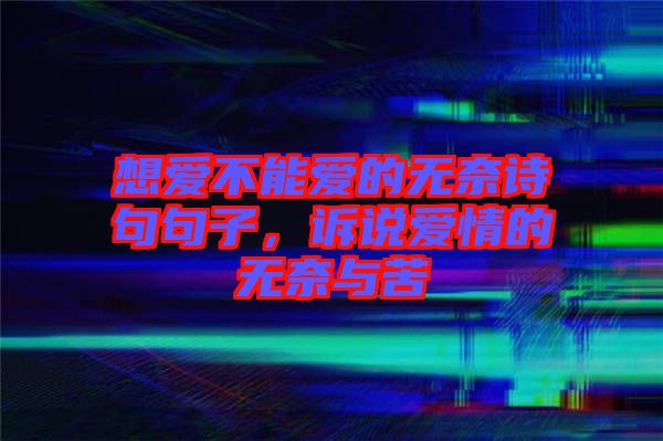 想愛不能愛的無奈詩句句子，訴說愛情的無奈與苦