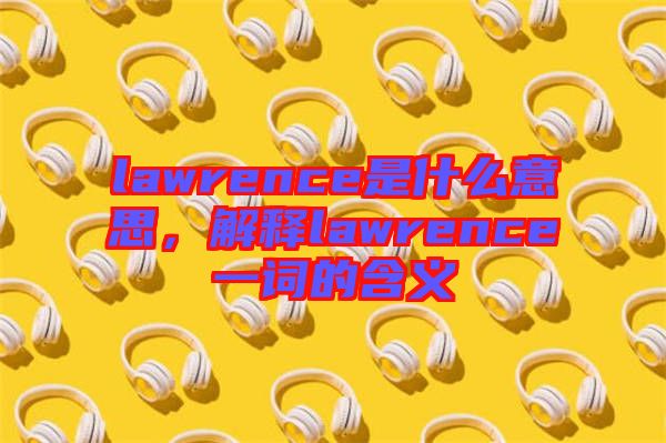 lawrence是什么意思，解釋lawrence一詞的含義