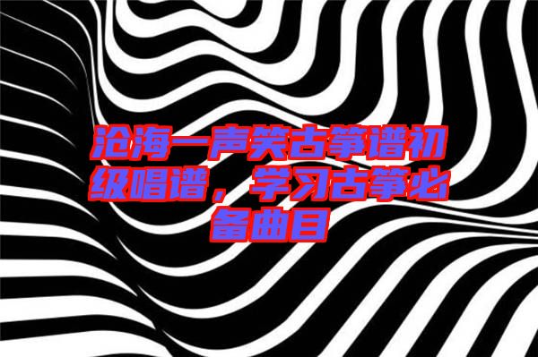 滄海一聲笑古箏譜初級(jí)唱譜，學(xué)習(xí)古箏必備曲目