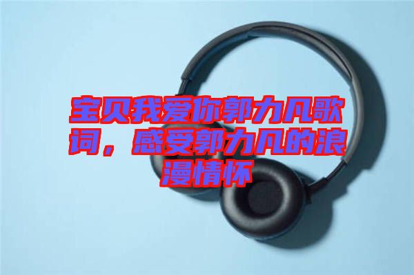 寶貝我愛你郭力凡歌詞，感受郭力凡的浪漫情懷