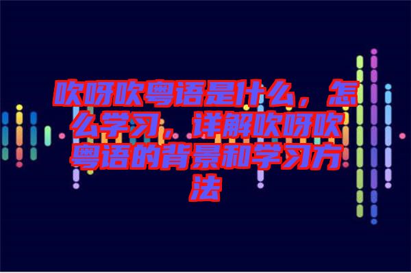 吹呀吹粵語是什么，怎么學(xué)習(xí)，詳解吹呀吹粵語的背景和學(xué)習(xí)方法