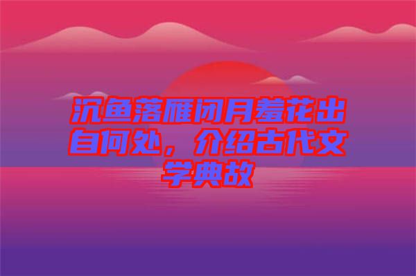 沉魚落雁閉月羞花出自何處，介紹古代文學(xué)典故