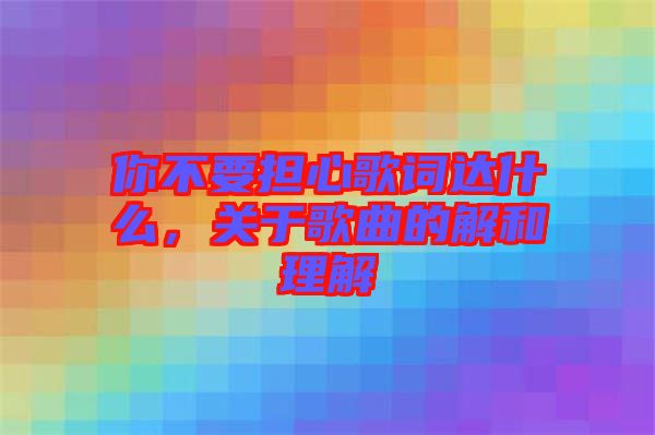 你不要擔(dān)心歌詞達(dá)什么，關(guān)于歌曲的解和理解