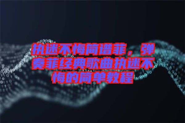 執(zhí)迷不悔簡譜菲，彈奏菲經(jīng)典歌曲執(zhí)迷不悔的簡單教程