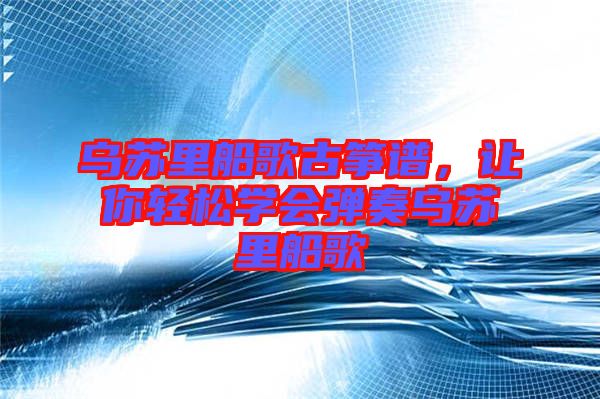 烏蘇里船歌古箏譜，讓你輕松學(xué)會(huì)彈奏烏蘇里船歌