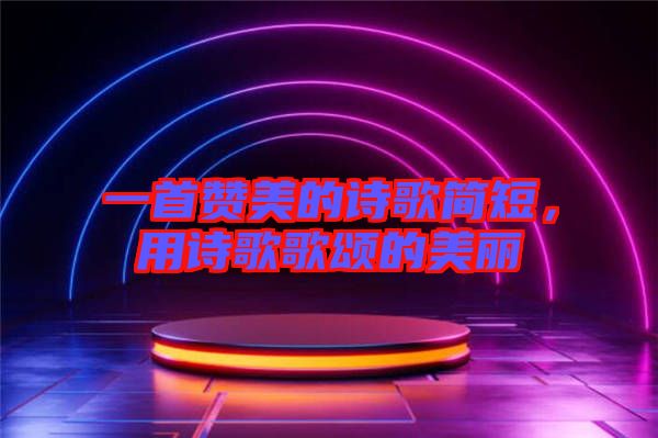 一首贊美的詩歌簡短，用詩歌歌頌的美麗