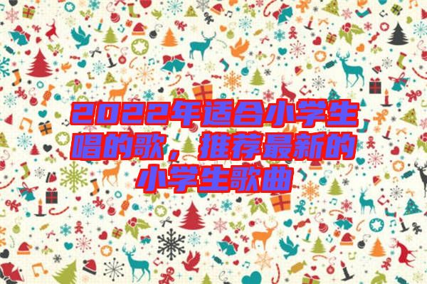 2022年適合小學(xué)生唱的歌，推薦最新的小學(xué)生歌曲