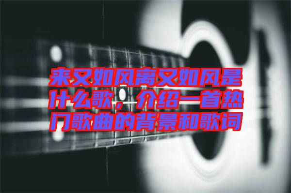 來(lái)又如風(fēng)離又如風(fēng)是什么歌，介紹一首熱門(mén)歌曲的背景和歌詞