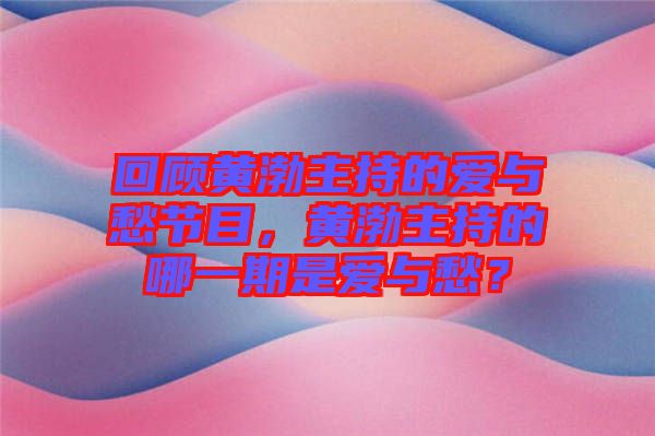 回顧黃渤主持的愛與愁節(jié)目，黃渤主持的哪一期是愛與愁？