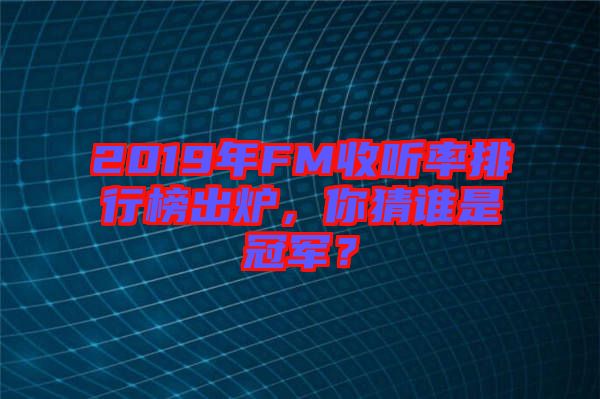 2019年FM收聽率排行榜出爐，你猜誰是冠軍？