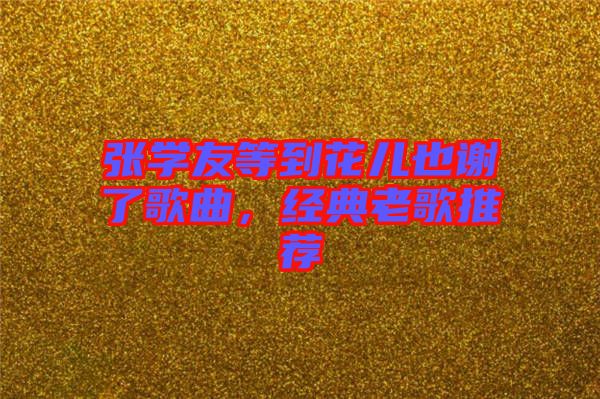 張學(xué)友等到花兒也謝了歌曲，經(jīng)典老歌推薦