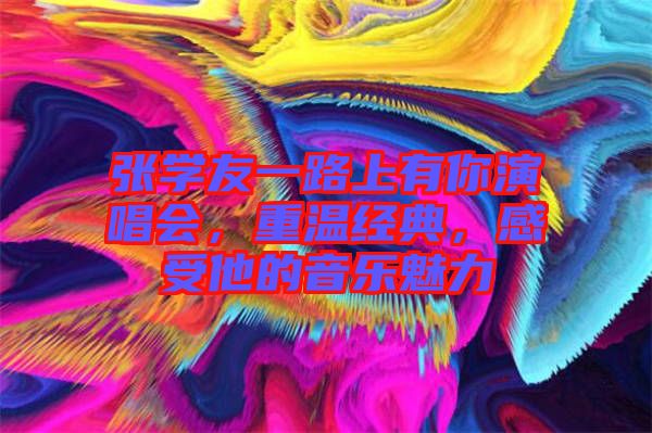 張學友一路上有你演唱會，重溫經(jīng)典，感受他的音樂魅力