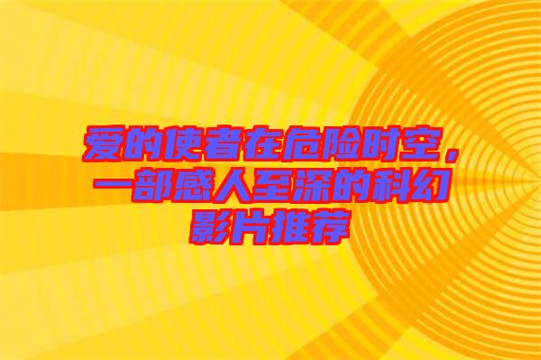 愛的使者在危險時空，一部感人至深的科幻影片推薦