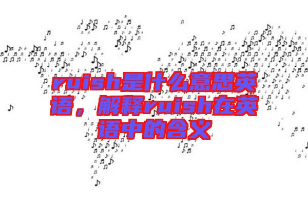 ruish是什么意思英語(yǔ)，解釋ruish在英語(yǔ)中的含義