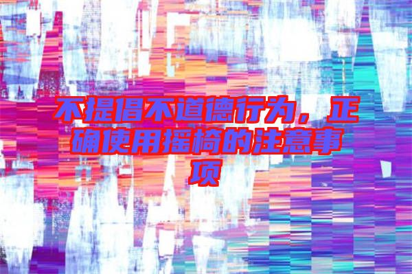 不提倡不道德行為，正確使用搖椅的注意事項(xiàng)