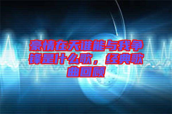 豪情在天誰能與我爭鋒是什么歌，經(jīng)典歌曲回顧