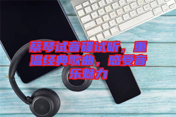 蔡琴試音碟試聽，重溫經(jīng)典歌曲，感受音樂魅力